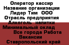 Оператор-кассир › Название организации ­ Лидер Тим, ООО › Отрасль предприятия ­ Алкоголь, напитки › Минимальный оклад ­ 36 000 - Все города Работа » Вакансии   . Ставропольский край,Лермонтов г.